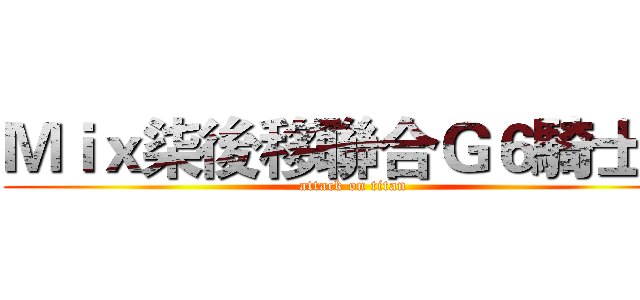 Ｍｉｘ柒後移聯合Ｇ６騎士團 (attack on titan)