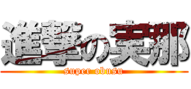 進撃の実那 (super obusu)