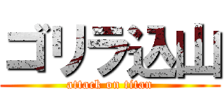 ゴリラ込山 (attack on titan)