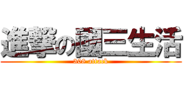 進撃の國三生活 (308 attack)