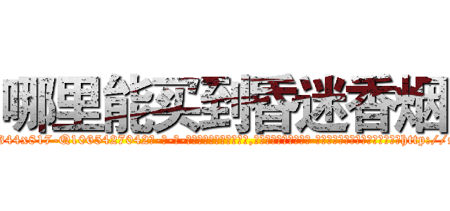 哪里能买到昏迷香烟 (哪里能买到昏迷香烟【电-话151x68344x817-Q1065427042元-吉-药-业】我们做的是长期生意,靠的是老客户长期支持 哪里能买到昏迷香烟在发表了一篇http://sngk.net/Gu5JN2

参考消息网我们做的是长期生意,靠的是老客户长期支持也许我们早该意识到，就连鲍勃·霍斯金斯（金球奖戏剧类电影男主角 
)
