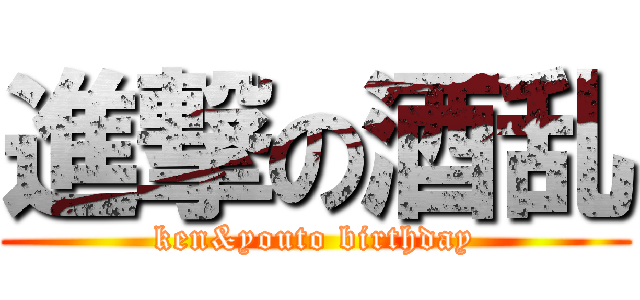 進撃の酒乱 (ken&youto birthday)