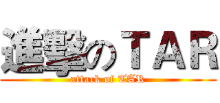 進擊のＴＡＲ (attack of TAR)