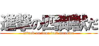 進撃の四脚獣だ (attack on four feet monster)