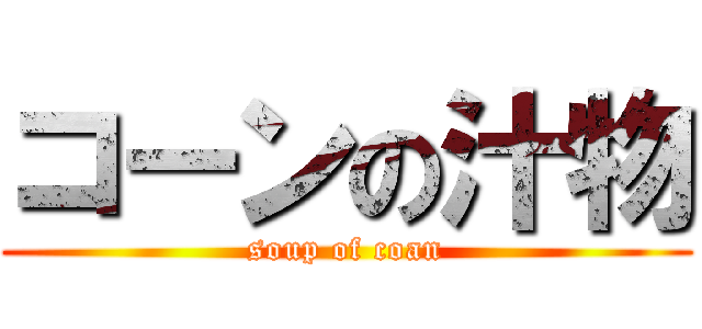 コーンの汁物 (soup of coan)