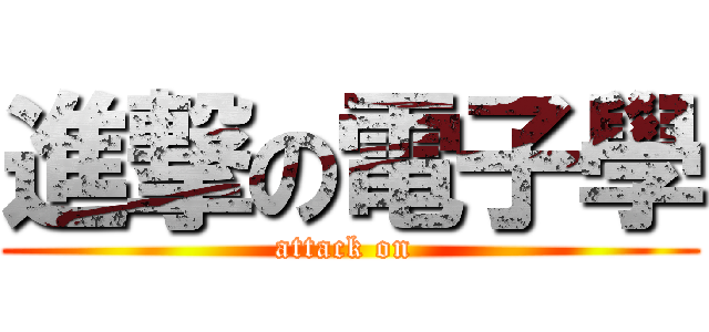 進撃の電子學 (attack on )