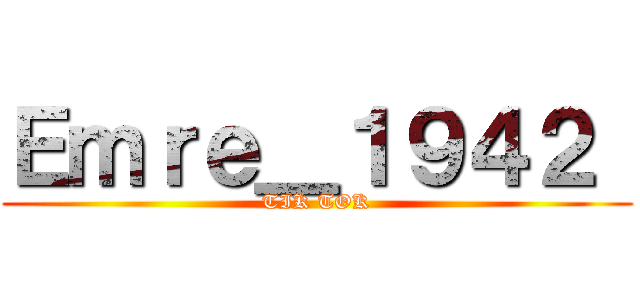 Ｅｍｒｅ＿１９４２  (TIK TOK)
