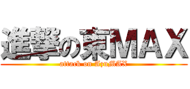 進撃の東ＭＡＸ (attack on AzuMAX)