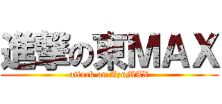 進撃の東ＭＡＸ (attack on AzuMAX)