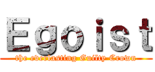 Ｅｇｏｉｓｔ (the everlasting Guilty Crown)