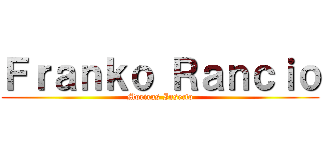 Ｆｒａｎｋｏ Ｒａｎｃｉｏ (Moriras Insecto)