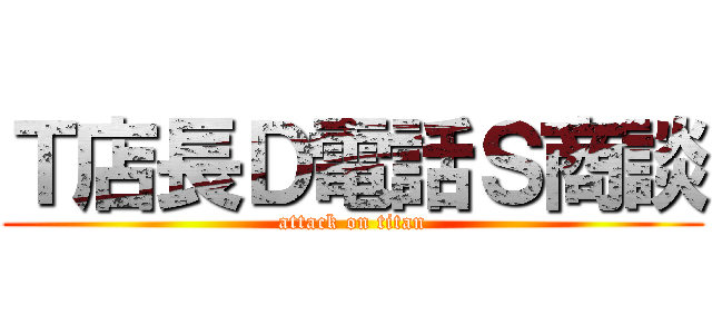 Ｔ店長Ｄ電話Ｓ商談 (attack on titan)
