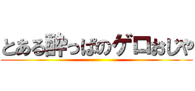 とある酔っぱのゲロおじや ()