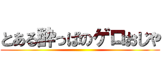 とある酔っぱのゲロおじや ()