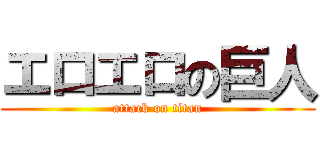 エロエロの巨人 (attack on titan)