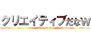 クリエイティブだなｗ (Are you ok)