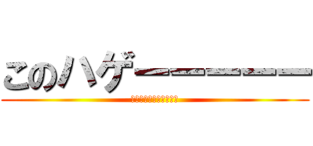 このハゲーーーーー (クリリンのことかあああ)