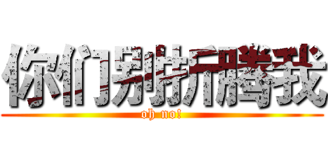 你们别折腾我 (oh no!)