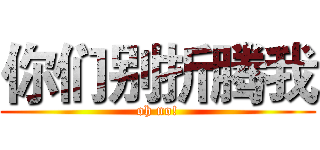 你们别折腾我 (oh no!)