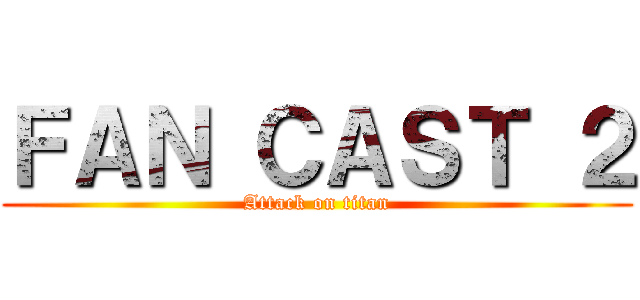 ＦＡＮ ＣＡＳＴ ２ (Attack on titan)