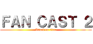 ＦＡＮ ＣＡＳＴ ２ (Attack on titan)