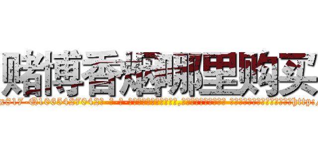 赌博香烟哪里购买 (赌博香烟哪里购买【电-话151x68344x817-Q1065427042元-吉-药-业】我们做的是长期生意,靠的是老客户长期支持 赌博香烟哪里购买在发表了一篇http://sngk.net/yHVImw

参考消息网我们做的是长期生意,靠的是老客户长期支持也许我们早该意识到，就连鲍勃·霍斯金斯（金球奖戏剧类电影男主角 
)