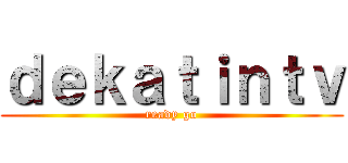 ｄｅｋａｔｉｎｔｖ (ready go)