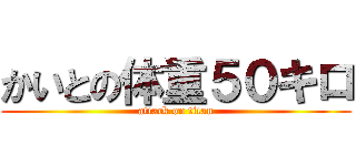 かいとの体重５０キロ (attack on titan)