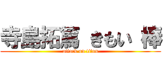 寺島拓篤 きもい 棒 (attack on titan)