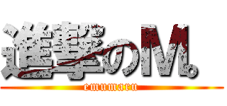 進撃のＭ。 (emumaru)