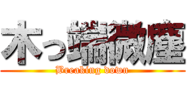 木っ端微塵 (Breaking down)