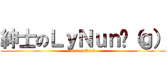 紳士のＬｙＮｕｎ雞（ｇ） (Giant Dick)