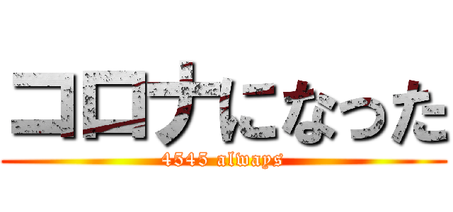 コロナになった (4545 always)