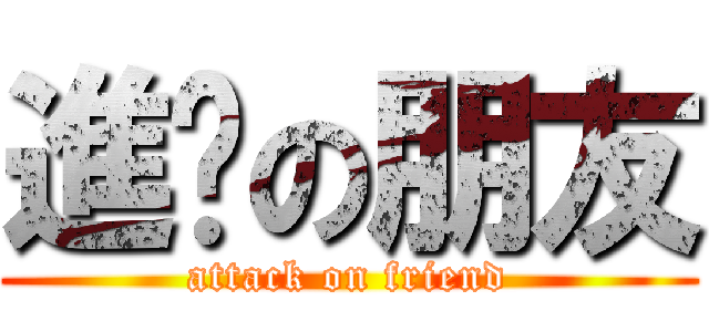 進擊の朋友 (attack on friend)