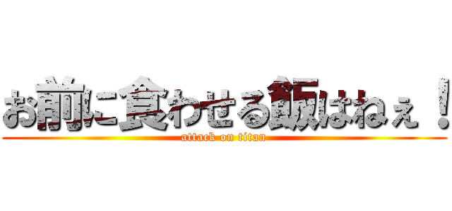 お前に食わせる飯はねぇ！ (attack on titan)