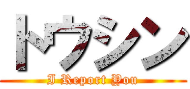 トウシン (I Report You)
