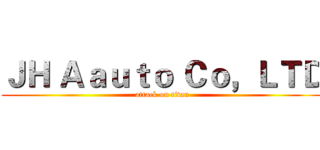 ＪＨ Ａａｕｔｏ Ｃｏ，ＬＴＤ (attack on titan)
