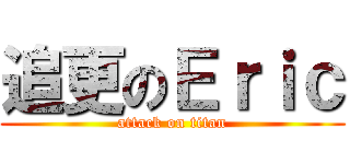 追更のＥｒｉｃ (attack on titan)