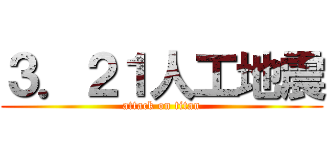 ３．２１人工地震 (attack on titan)