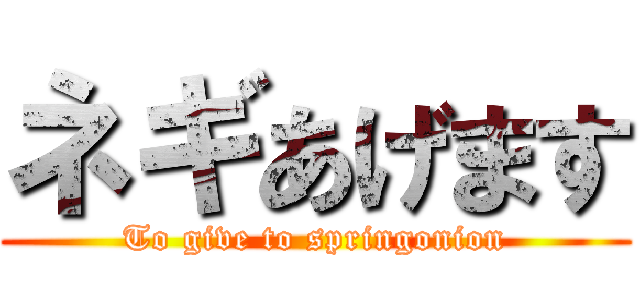 ネギあげます (To give to springonion)