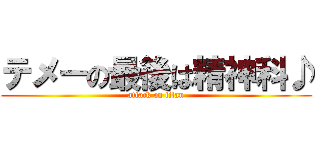 テメーの最後は精神科♪ (attack on titan)