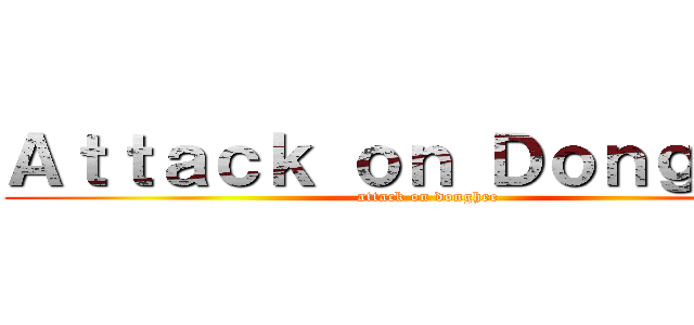 Ａｔｔａｃｋ ｏｎ Ｄｏｎｇｈｅｅ (attack on donghee)