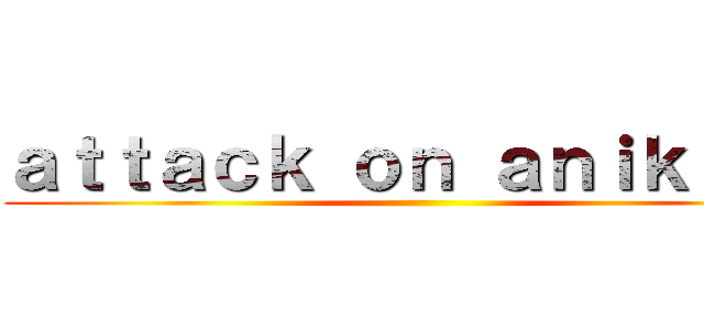 ａｔｔａｃｋ ｏｎ ａｎｉｋｉｍｅ ()