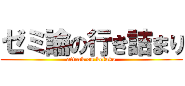 ゼミ論の行き詰まり (attack on kefuko)