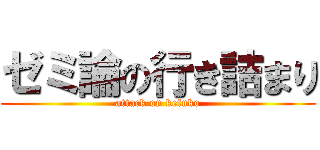 ゼミ論の行き詰まり (attack on kefuko)