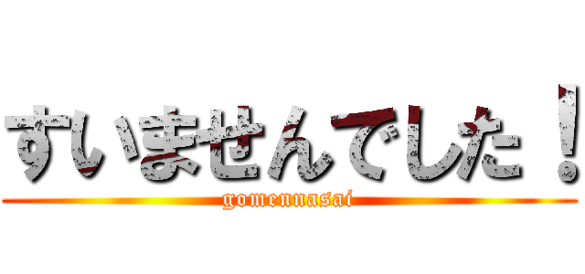 すいませんでした！ (gomennasai)