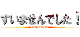 すいませんでした！ (gomennasai)