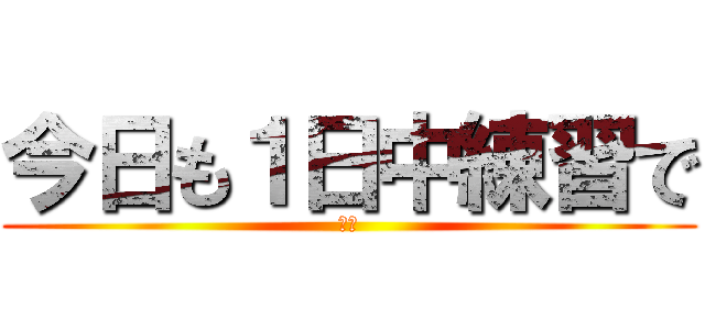 今日も１日中練習で (すか)