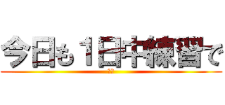 今日も１日中練習で (すか)