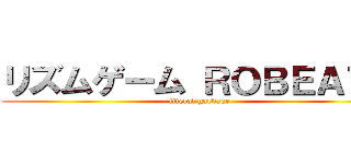 リズムゲーム ＲＯＢＥＡＴＳ (literal garbage)